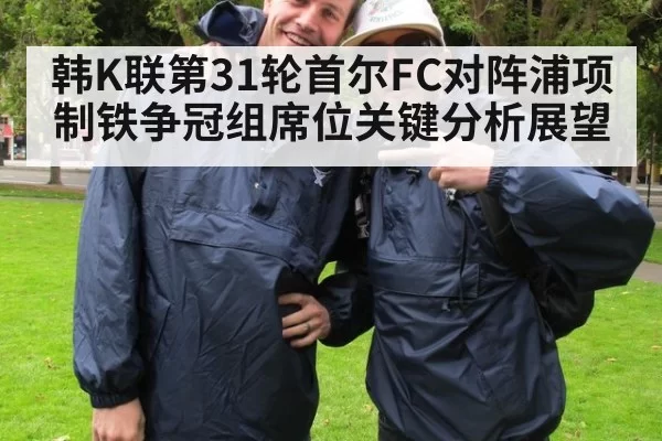 韩K联第31轮首尔FC对阵浦项制铁争冠组席位关键分析展望