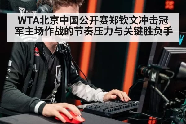 WTA北京中国公开赛郑钦文冲击冠军主场作战的节奏压力与关键胜负手