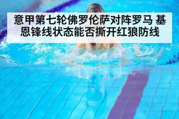 意甲第七轮佛罗伦萨对阵罗马 基恩锋线状态能否撕开红狼防线